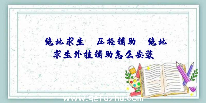 「绝地求生cc压枪辅助」|绝地求生外挂辅助怎么安装